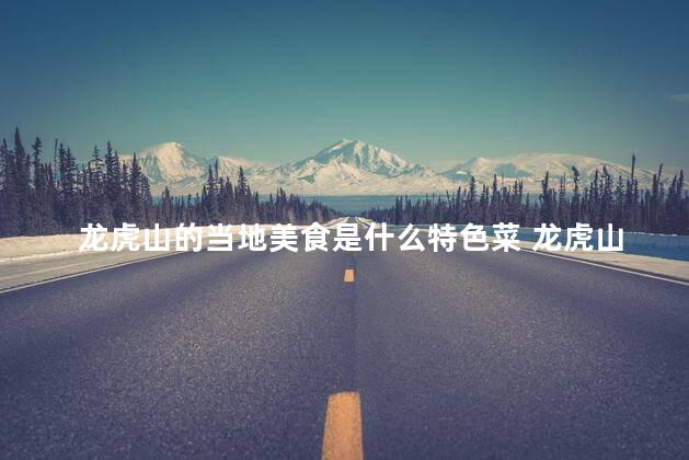 龙虎山的当地美食是什么特色菜 龙虎山美食特色，让你大饱口福！
